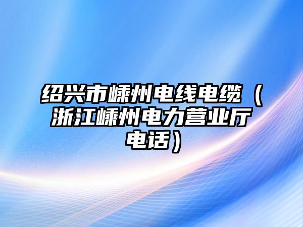 紹興市嵊州電線(xiàn)電纜（浙江嵊州電力營(yíng)業(yè)廳電話(huà)）