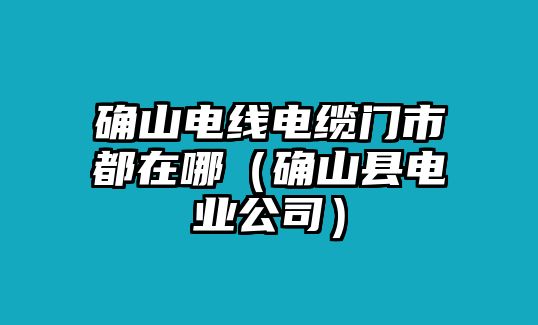 確山電線電纜門市都在哪（確山縣電業公司）