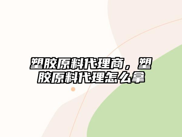 塑膠原料代理商，塑膠原料代理怎么拿