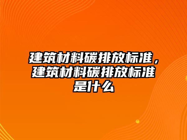 建筑材料碳排放標準，建筑材料碳排放標準是什么