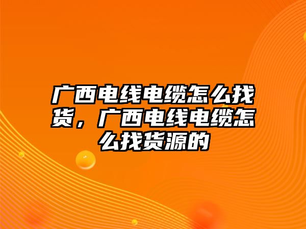 廣西電線(xiàn)電纜怎么找貨，廣西電線(xiàn)電纜怎么找貨源的