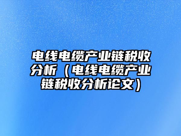 電線電纜產業鏈稅收分析（電線電纜產業鏈稅收分析論文）