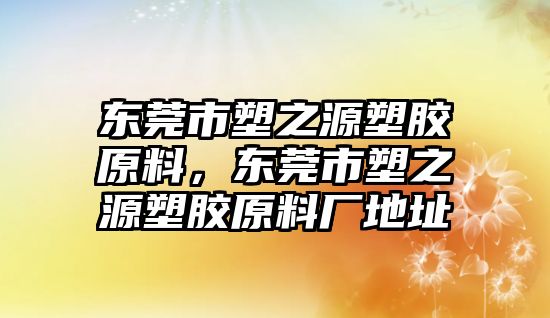 東莞市塑之源塑膠原料，東莞市塑之源塑膠原料廠地址