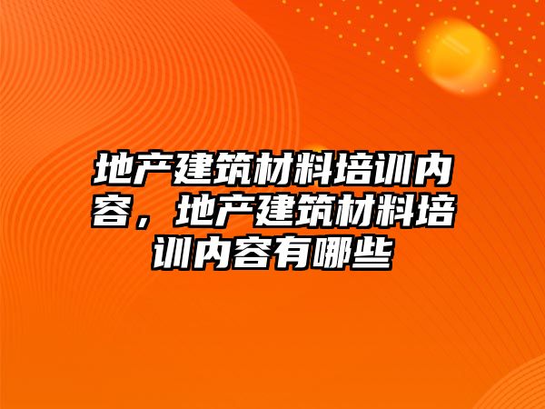 地產建筑材料培訓內容，地產建筑材料培訓內容有哪些