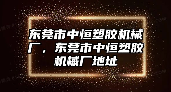 東莞市中恒塑膠機械廠，東莞市中恒塑膠機械廠地址