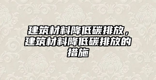 建筑材料降低碳排放，建筑材料降低碳排放的措施