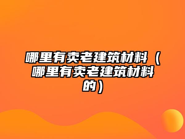 哪里有賣老建筑材料（哪里有賣老建筑材料的）