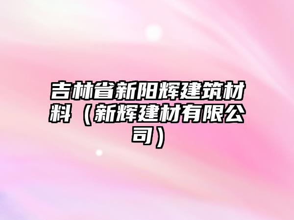 吉林省新陽輝建筑材料（新輝建材有限公司）