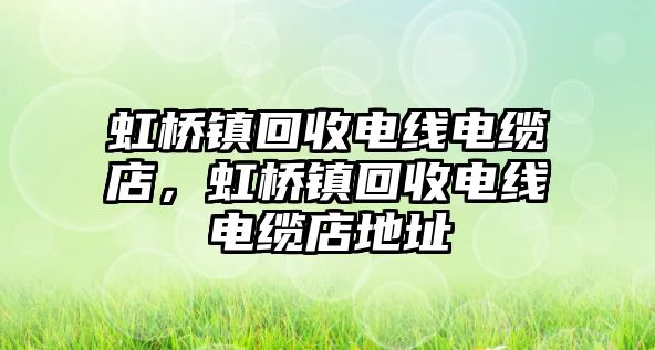 虹橋鎮回收電線電纜店，虹橋鎮回收電線電纜店地址