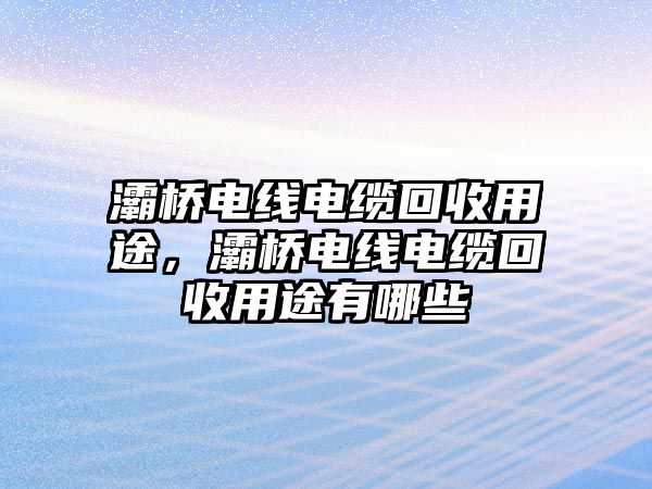 灞橋電線電纜回收用途，灞橋電線電纜回收用途有哪些