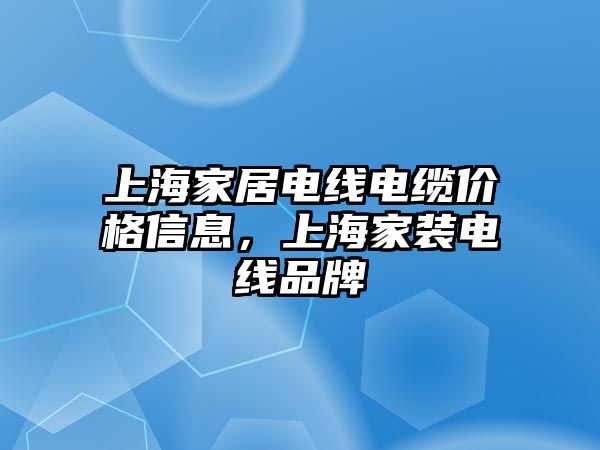 上海家居電線電纜價格信息，上海家裝電線品牌