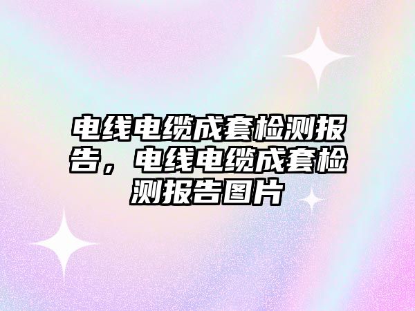 電線電纜成套檢測報告，電線電纜成套檢測報告圖片