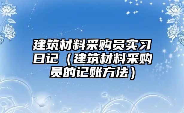 建筑材料采購員實(shí)習(xí)日記（建筑材料采購員的記賬方法）