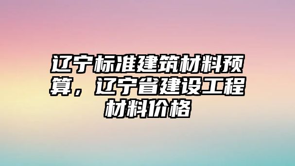 遼寧標準建筑材料預算，遼寧省建設工程材料價格