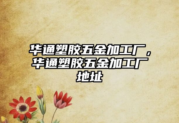 華通塑膠五金加工廠，華通塑膠五金加工廠地址