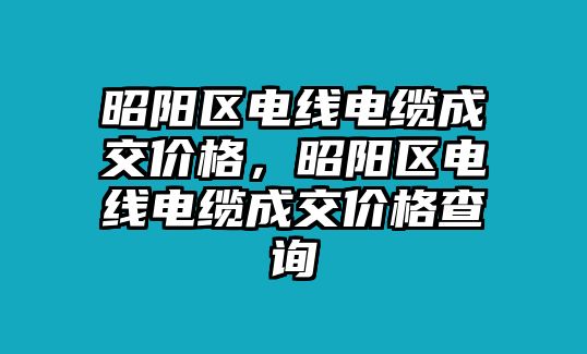 昭陽區電線電纜成交價格，昭陽區電線電纜成交價格查詢