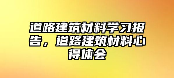 道路建筑材料學習報告，道路建筑材料心得體會