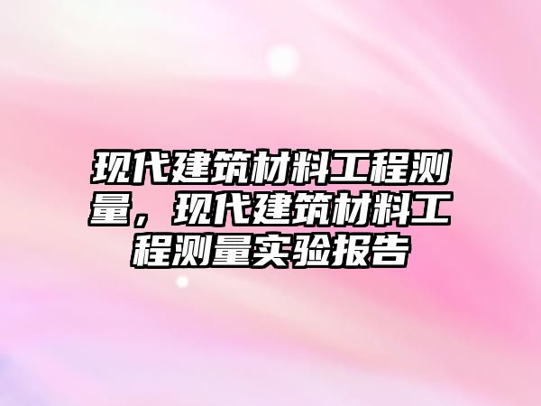 現代建筑材料工程測量，現代建筑材料工程測量實驗報告