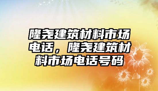 隆堯建筑材料市場(chǎng)電話，隆堯建筑材料市場(chǎng)電話號(hào)碼