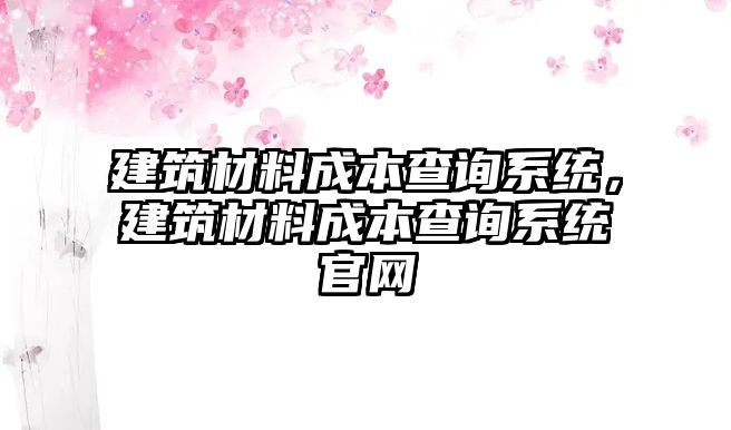 建筑材料成本查詢系統(tǒng)，建筑材料成本查詢系統(tǒng)官網(wǎng)