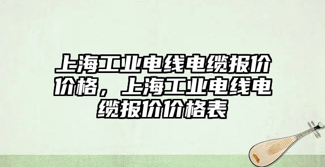 上海工業電線電纜報價價格，上海工業電線電纜報價價格表