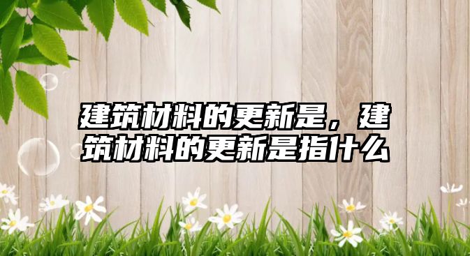 建筑材料的更新是，建筑材料的更新是指什么