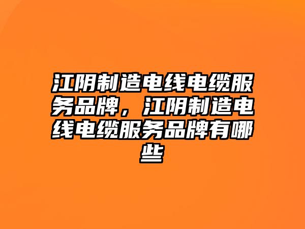 江陰制造電線(xiàn)電纜服務(wù)品牌，江陰制造電線(xiàn)電纜服務(wù)品牌有哪些