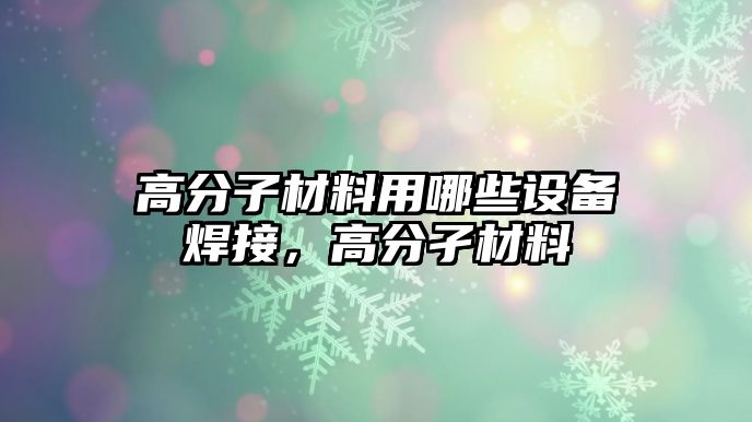 高分子材料用哪些設備焊接，高分孑材料