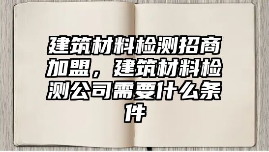 建筑材料檢測(cè)招商加盟，建筑材料檢測(cè)公司需要什么條件