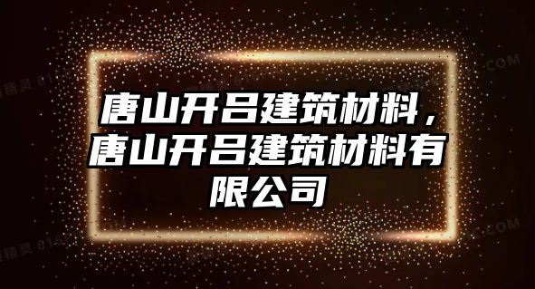 唐山開呂建筑材料，唐山開呂建筑材料有限公司