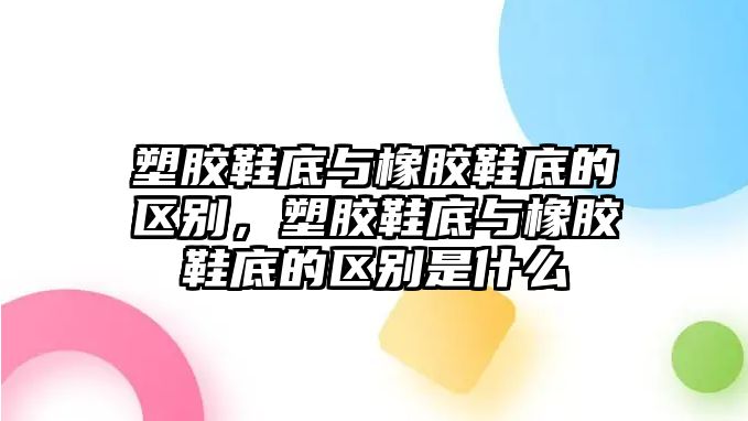 塑膠鞋底與橡膠鞋底的區別，塑膠鞋底與橡膠鞋底的區別是什么