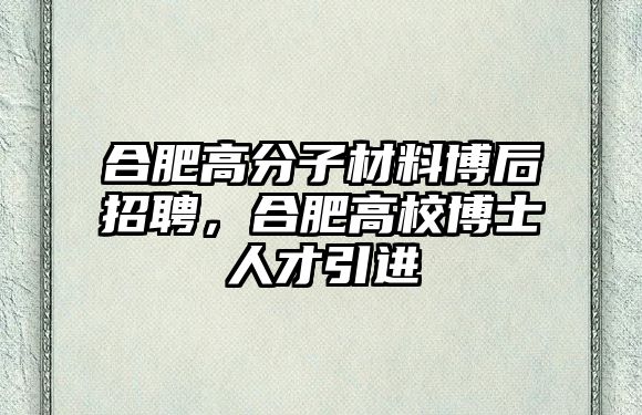 合肥高分子材料博后招聘，合肥高校博士人才引進