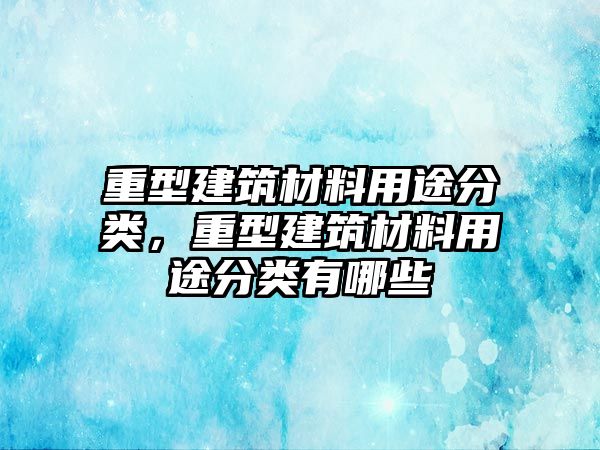 重型建筑材料用途分類，重型建筑材料用途分類有哪些