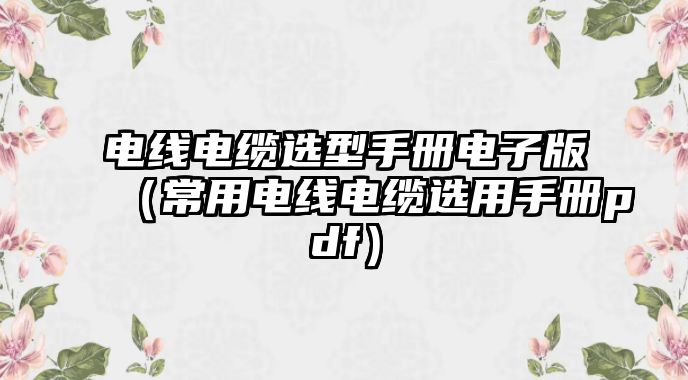 電線(xiàn)電纜選型手冊(cè)電子版（常用電線(xiàn)電纜選用手冊(cè)pdf）