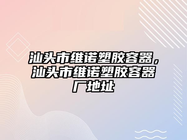 汕頭市維諾塑膠容器，汕頭市維諾塑膠容器廠地址