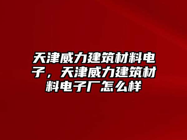 天津威力建筑材料電子，天津威力建筑材料電子廠怎么樣