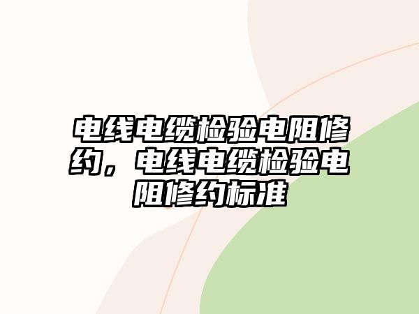 電線電纜檢驗(yàn)電阻修約，電線電纜檢驗(yàn)電阻修約標(biāo)準(zhǔn)