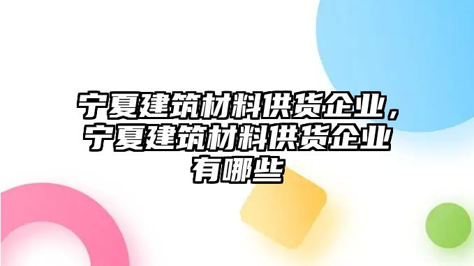 寧夏建筑材料供貨企業，寧夏建筑材料供貨企業有哪些