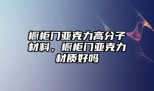 櫥柜門亞克力高分子材料，櫥柜門亞克力材質好嗎