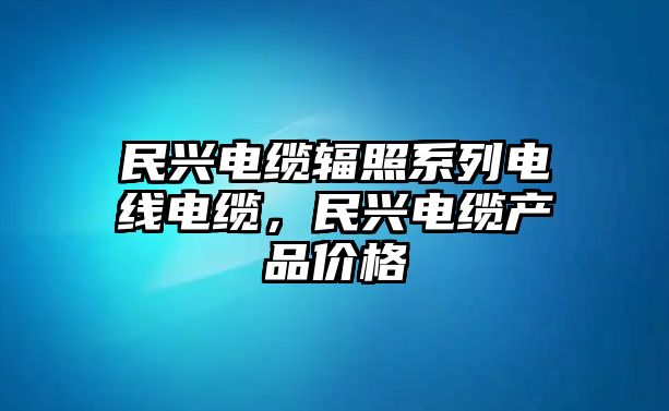 民興電纜輻照系列電線電纜，民興電纜產品價格