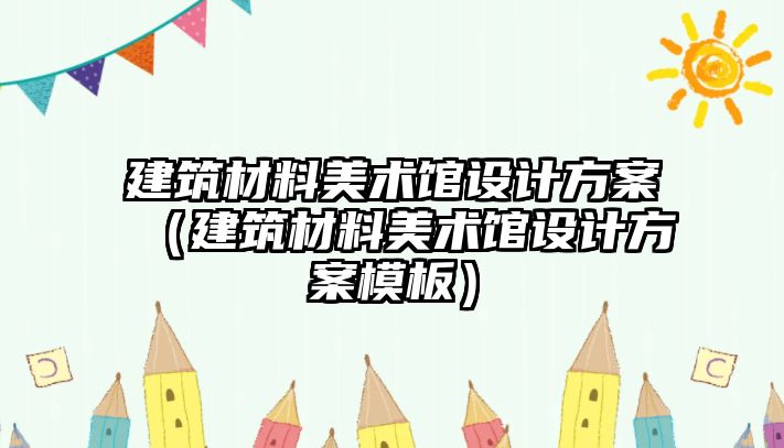 建筑材料美術館設計方案（建筑材料美術館設計方案模板）
