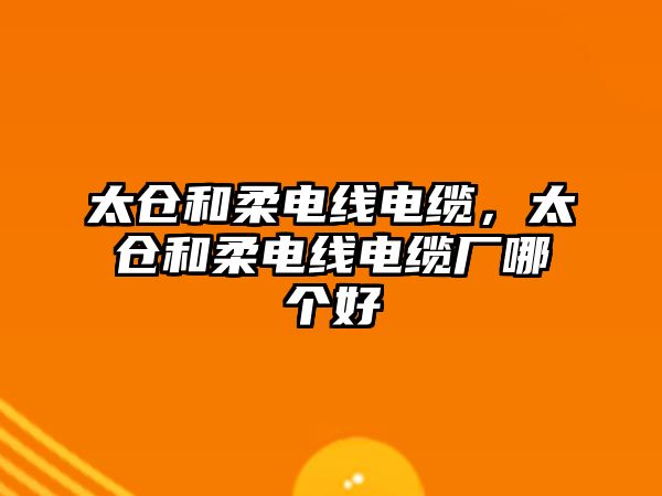 太倉和柔電線電纜，太倉和柔電線電纜廠哪個好