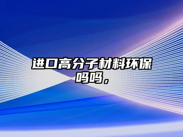 進口高分子材料環保嗎嗎，