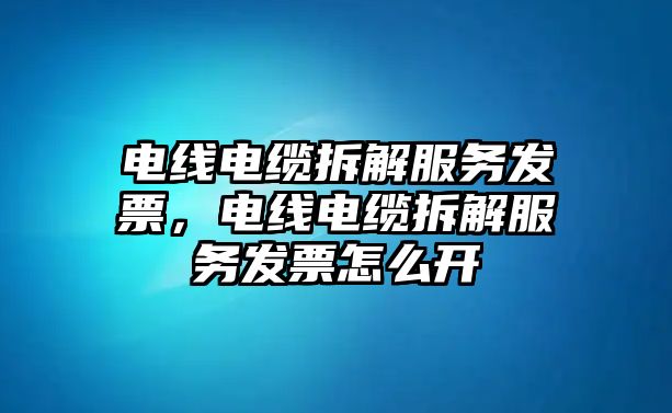 電線電纜拆解服務(wù)發(fā)票，電線電纜拆解服務(wù)發(fā)票怎么開(kāi)