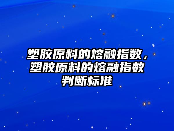 塑膠原料的熔融指數，塑膠原料的熔融指數判斷標準