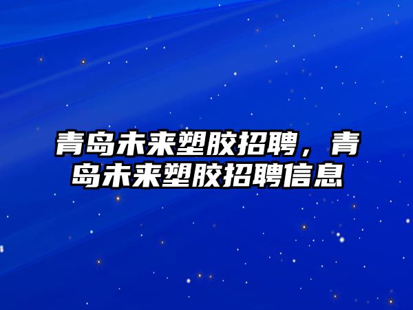 青島未來塑膠招聘，青島未來塑膠招聘信息