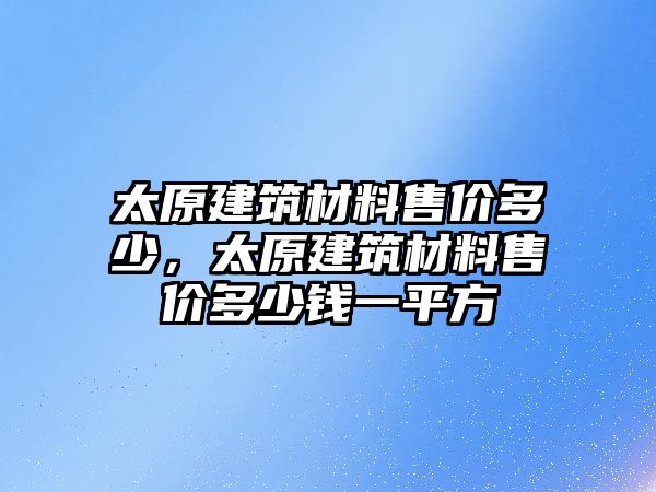 太原建筑材料售價多少，太原建筑材料售價多少錢一平方