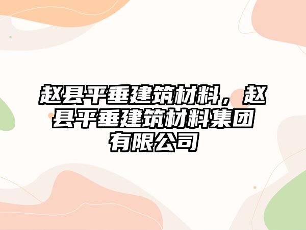 趙縣平垂建筑材料，趙縣平垂建筑材料集團有限公司