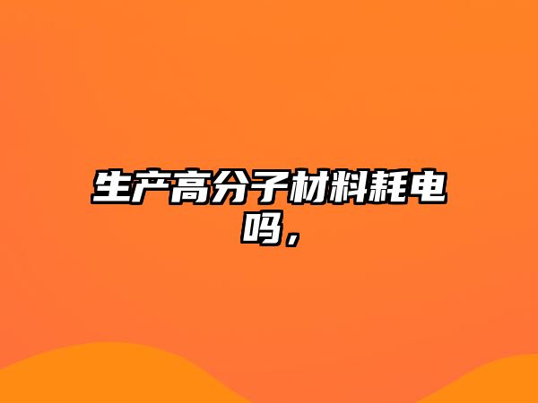 生產高分子材料耗電嗎，