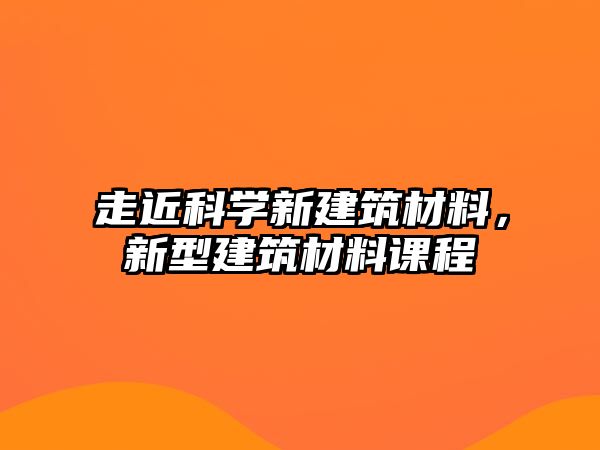 走近科學(xué)新建筑材料，新型建筑材料課程